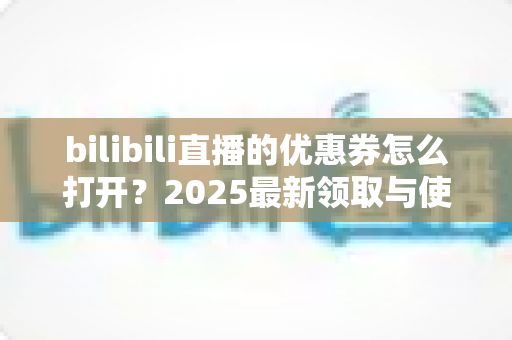 bilibili直播的优惠券怎么打开?2025最新领取与使用全攻略,手把手教你轻松省钱不踩坑 bilibili直播的优惠券怎么打开?2025最新领取与使用全攻略,手把手教你轻松省钱不踩坑