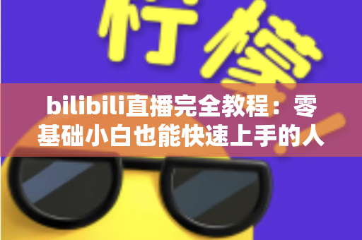 bilibili直播完全教程:零基础小白也能快速上手的人气主播养成指南 bilibili直播完全教程:零基础小白也能快速上手的人气主播养成指南