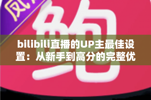 bilibili直播的UP主最佳设置：从新手到高分的完整优化指南