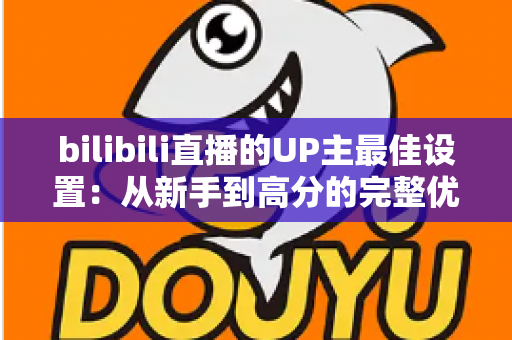 bilibili直播的UP主最佳设置：从新手到高分的完整优化指南