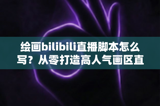 绘画bilibili直播脚本怎么写?从零打造高人气画区直播间的完整指南 绘画bilibili直播脚本怎么写?从零打造高人气画区直播间的完整指南