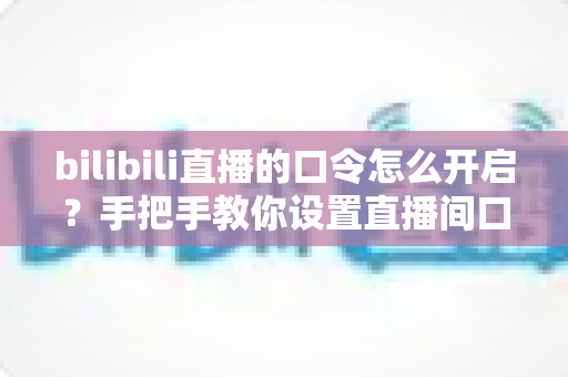 bilibili直播的口令怎么开启?手把手教你设置直播间口令的完整教程与实用指南 bilibili直播的口令怎么开启?手把手教你设置直播间口令的完整教程与实用指南