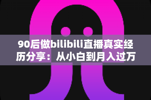90后做bilibili直播真实经历分享:从小白到月入过万,一位90后UP主的心路历程全记录 90后做bilibili直播真实经历分享:从小白到月入过万,一位90后UP主的心路历程全记录