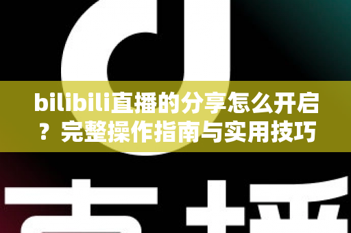 bilibili直播的分享怎么开启？完整操作指南与实用技巧一次讲清