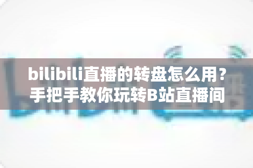 bilibili直播的转盘怎么用？手把手教你玩转B站直播间互动转盘