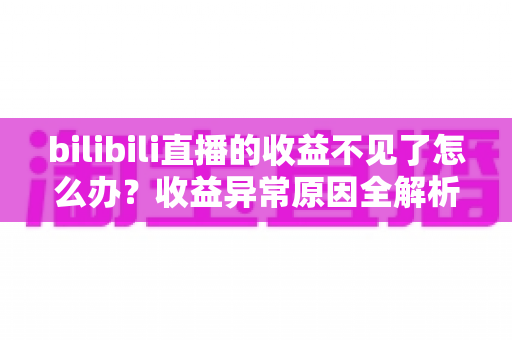 bilibili直播的收益不见了怎么办？收益异常原因全解析与找回收益的完整指南