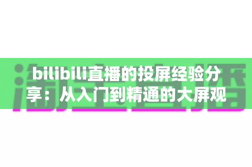 bilibili直播的投屏经验分享：从入门到精通的大屏观看全攻略