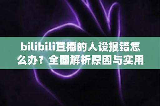 bilibili直播的人设报错怎么办？全面解析原因与实用解决方案