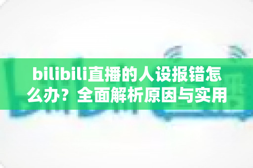 bilibili直播的人设报错怎么办？全面解析原因与实用解决方案