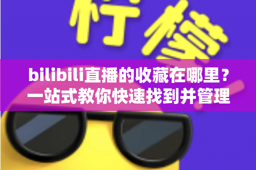 bilibili直播的收藏在哪里?一站式教你快速找到并管理直播收藏的完整攻略 bilibili直播的收藏在哪里?一站式教你快速找到并管理直播收藏的完整攻略