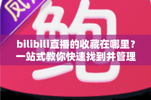 bilibili直播的收藏在哪里?一站式教你快速找到并管理直播收藏的完整攻略 bilibili直播的收藏在哪里?一站式教你快速找到并管理直播收藏的完整攻略