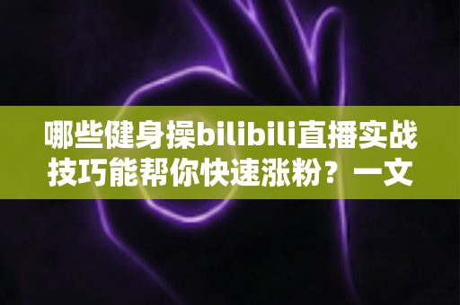 哪些健身操bilibili直播实战技巧能帮你快速涨粉?一文读懂直播全流程 哪些健身操bilibili直播实战技巧能帮你快速涨粉?一文读懂直播全流程
