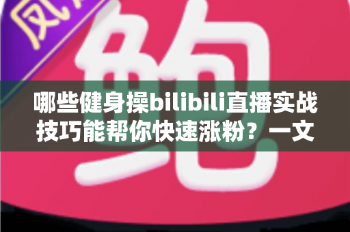 哪些健身操bilibili直播实战技巧能帮你快速涨粉?一文读懂直播全流程 哪些健身操bilibili直播实战技巧能帮你快速涨粉?一文读懂直播全流程