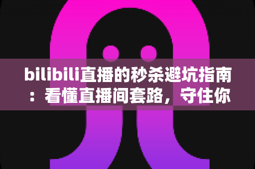 bilibili直播的秒杀避坑指南:看懂直播间套路,守住你的钱包不踩雷 bilibili直播的秒杀避坑指南:看懂直播间套路,守住你的钱包不踩雷
