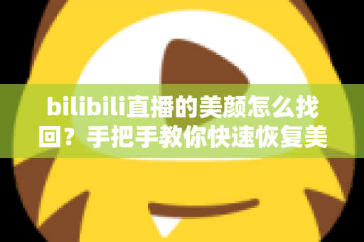 bilibili直播的美颜怎么找回？手把手教你快速恢复美颜功能的实用攻略