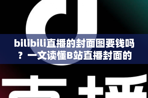 bilibili直播的封面图要钱吗?一文读懂B站直播封面的费用、规范与优化技巧 bilibili直播的封面图要钱吗?一文读懂B站直播封面的费用、规范与优化技巧