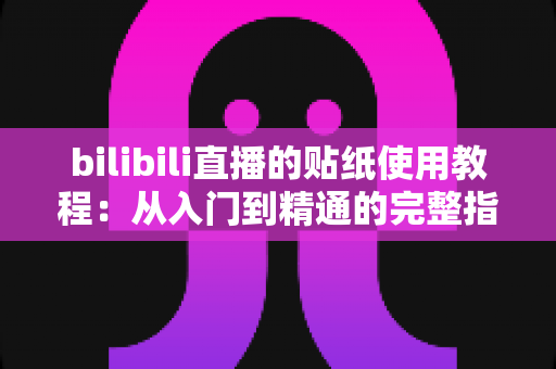 bilibili直播的贴纸使用教程：从入门到精通的完整指南，轻松打造高互动人气直播间