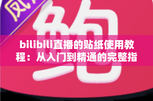 bilibili直播的贴纸使用教程：从入门到精通的完整指南，轻松打造高互动人气直播间