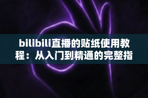 bilibili直播的贴纸使用教程：从入门到精通的完整指南，轻松打造高互动人气直播间