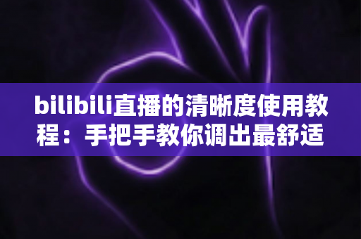 bilibili直播的清晰度使用教程：手把手教你调出最舒适的观看画质