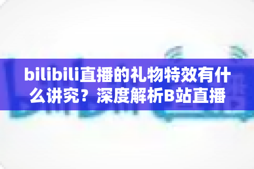 bilibili直播的礼物特效有什么讲究？深度解析B站直播间礼物特效的等级、时机与互动礼仪