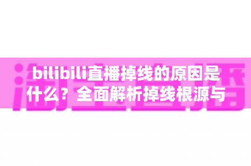 bilibili直播掉线的原因是什么?全面解析掉线根源与实用解决方案 bilibili直播掉线的原因是什么?全面解析掉线根源与实用解决方案