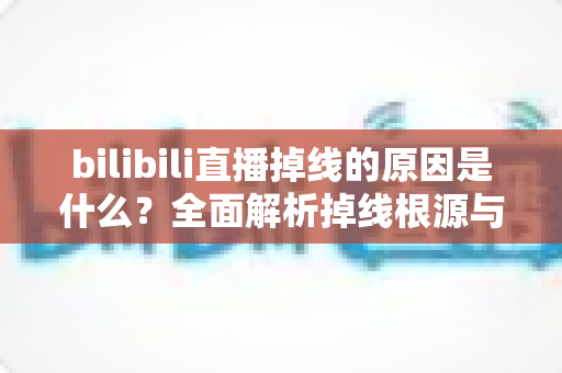 bilibili直播掉线的原因是什么?全面解析掉线根源与实用解决方案 bilibili直播掉线的原因是什么?全面解析掉线根源与实用解决方案