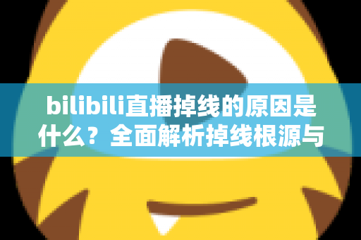 bilibili直播掉线的原因是什么?全面解析掉线根源与实用解决方案 bilibili直播掉线的原因是什么?全面解析掉线根源与实用解决方案