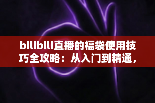 bilibili直播的福袋使用技巧全攻略：从入门到精通，助你轻松提升中奖率与观看体验