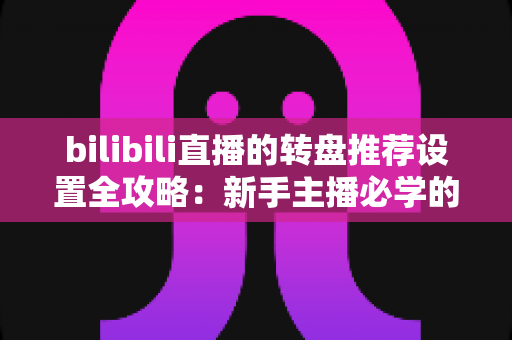 bilibili直播的转盘推荐设置全攻略:新手主播必学的高互动抽奖配置方案 bilibili直播的转盘推荐设置全攻略:新手主播必学的高互动抽奖配置方案