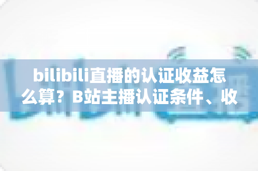 bilibili直播的认证收益怎么算？B站主播认证条件、收益构成与分成规则全解析