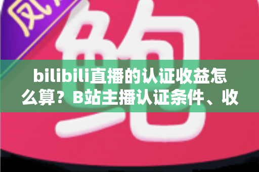 bilibili直播的认证收益怎么算？B站主播认证条件、收益构成与分成规则全解析