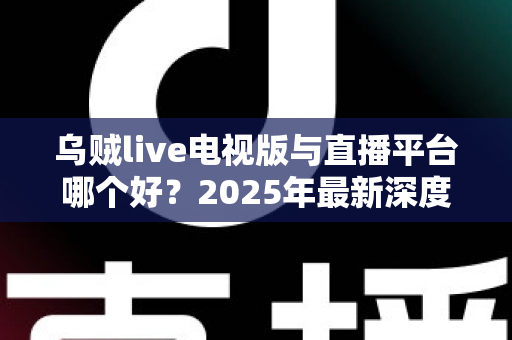 乌贼live电视版与直播平台哪个好？2025年最新深度对比，帮你选出最适合的观影方案