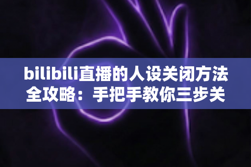 bilibili直播的人设关闭方法全攻略：手把手教你三步关闭人设功能，还原干净清爽的直播间