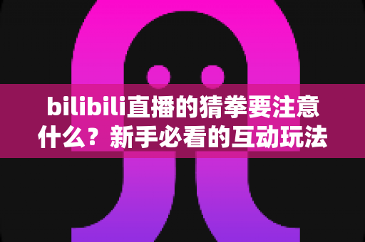 bilibili直播的猜拳要注意什么?新手必看的互动玩法规则与避坑全攻略 bilibili直播的猜拳要注意什么?新手必看的互动玩法规则与避坑全攻略