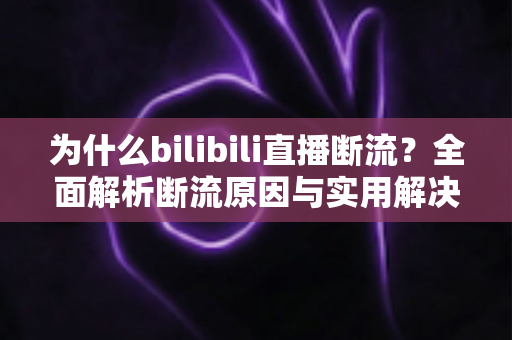 为什么bilibili直播断流？全面解析断流原因与实用解决方案指南