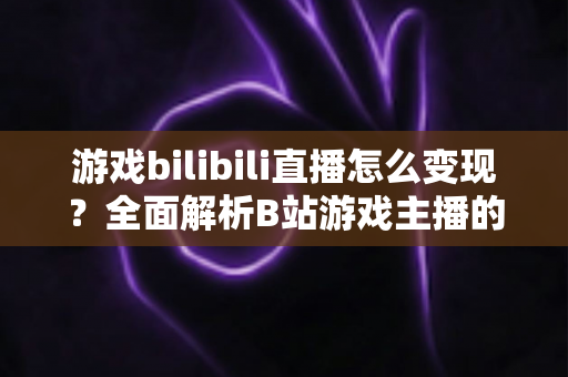 游戏bilibili直播怎么变现？全面解析B站游戏主播的七大赚钱途径与实操攻略