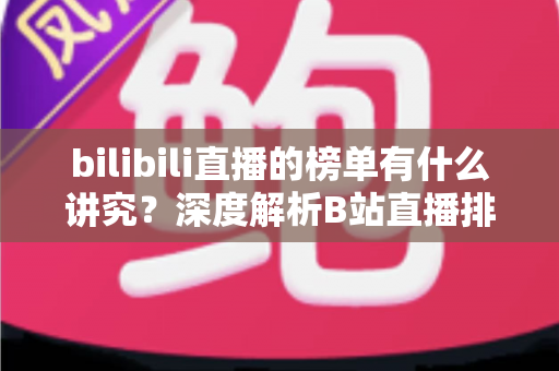 bilibili直播的榜单有什么讲究？深度解析B站直播排行机制与运营门道