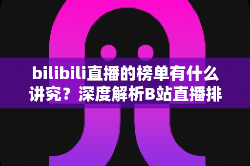 bilibili直播的榜单有什么讲究？深度解析B站直播排行机制与运营门道