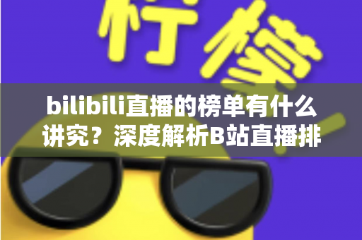 bilibili直播的榜单有什么讲究？深度解析B站直播排行机制与运营门道