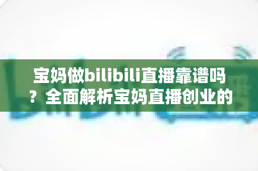 宝妈做bilibili直播靠谱吗?全面解析宝妈直播创业的真实收益、门槛与避坑指南 宝妈做bilibili直播靠谱吗?全面解析宝妈直播创业的真实收益、门槛与避坑指南
