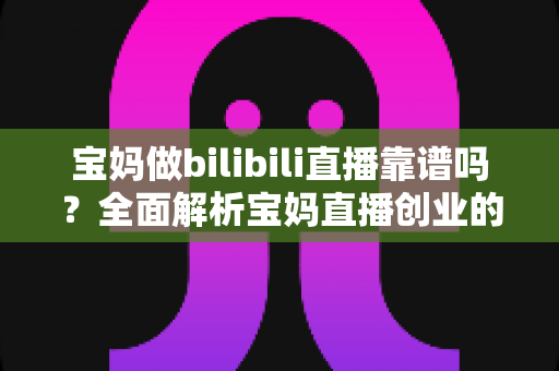 宝妈做bilibili直播靠谱吗?全面解析宝妈直播创业的真实收益、门槛与避坑指南 宝妈做bilibili直播靠谱吗?全面解析宝妈直播创业的真实收益、门槛与避坑指南