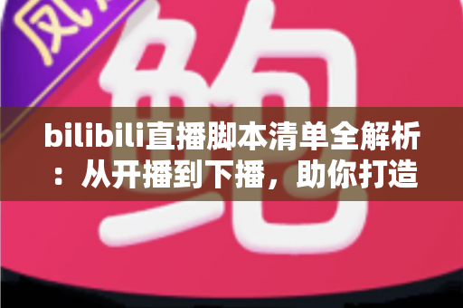 bilibili直播脚本清单全解析:从开播到下播,助你打造高人气高留存直播间的实操指南 bilibili直播脚本清单全解析:从开播到下播,助你打造高人气高留存直播间的实操指南