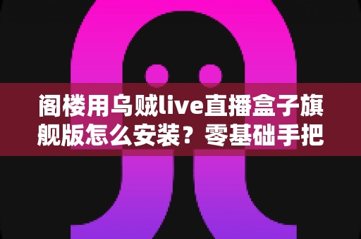 阁楼用乌贼live直播盒子旗舰版怎么安装?零基础手把手安装全流程指南 阁楼用乌贼live直播盒子旗舰版怎么安装?零基础手把手安装全流程指南