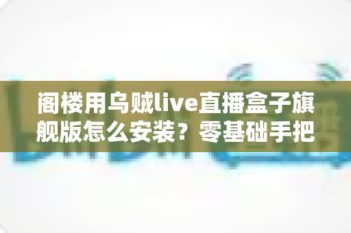 阁楼用乌贼live直播盒子旗舰版怎么安装？零基础手把手安装全流程指南