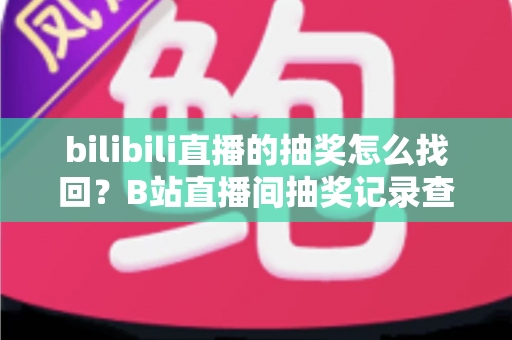 bilibili直播的抽奖怎么找回？B站直播间抽奖记录查询与奖品找回全攻略