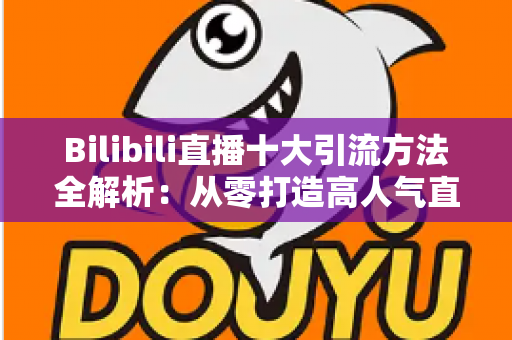 Bilibili直播十大引流方法全解析:从零打造高人气直播间的实战指南 Bilibili直播十大引流方法全解析:从零打造高人气直播间的实战指南