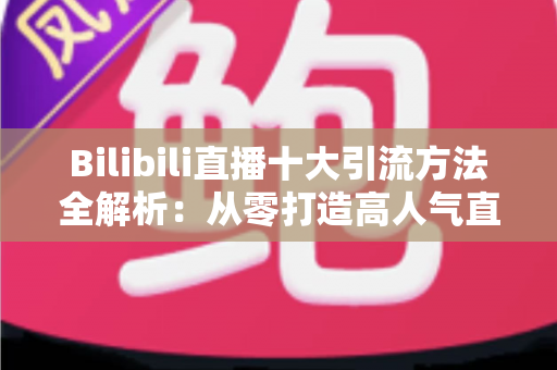 Bilibili直播十大引流方法全解析:从零打造高人气直播间的实战指南 Bilibili直播十大引流方法全解析:从零打造高人气直播间的实战指南