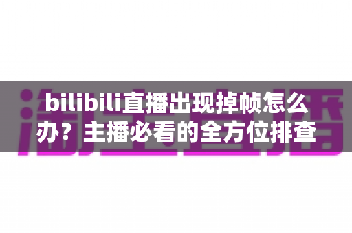bilibili直播出现掉帧怎么办？主播必看的全方位排查与优化指南