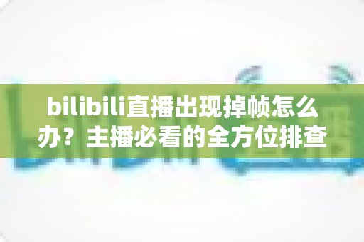 bilibili直播出现掉帧怎么办？主播必看的全方位排查与优化指南